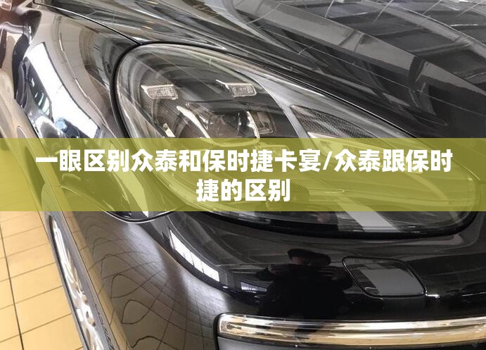 一眼区别众泰和保时捷卡宴/众泰跟保时捷的区别