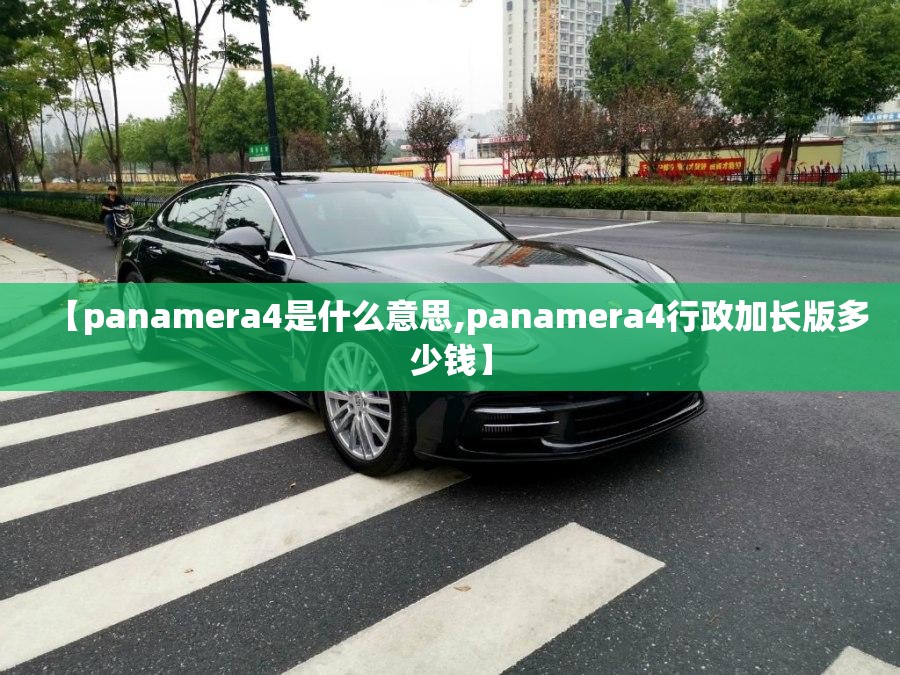 【panamera4是什么意思,panamera4行政加长版多少钱】 【panamera4是什么意思,panamera4行政加长版多少钱】