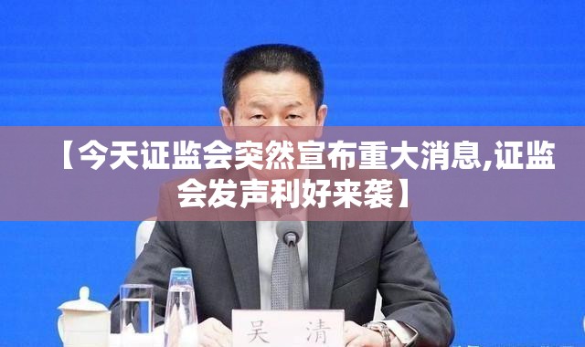 【今天证监会突然宣布重大消息,证监会发声利好来袭】