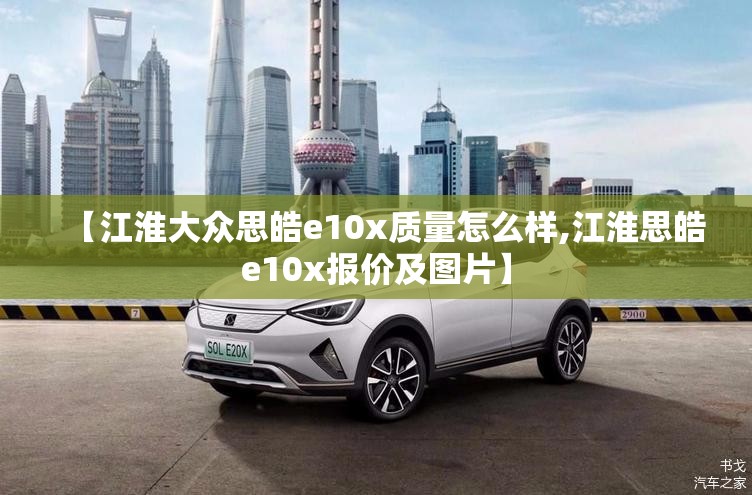 【江淮大众思皓e10x质量怎么样,江淮思皓e10x报价及图片】