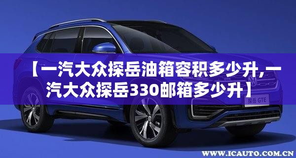 【一汽大众探岳油箱容积多少升,一汽大众探岳330邮箱多少升】
