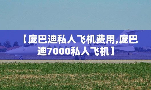 【庞巴迪私人飞机费用,庞巴迪7000私人飞机】