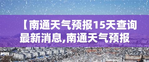 【南通天气预报15天查询最新消息,南通天气预报15天查询百度知道】