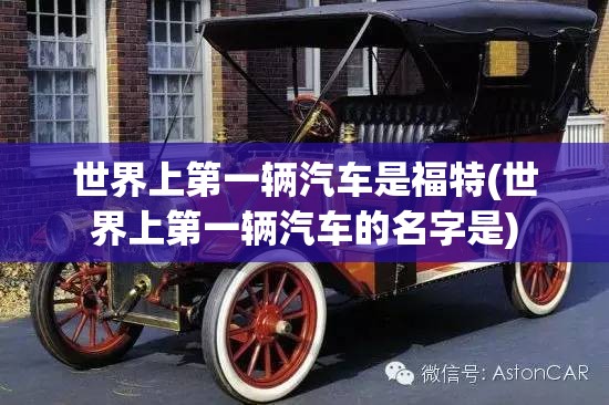 世界上第一辆汽车是福特(世界上第一辆汽车的名字是) 世界上第一辆汽车是福特(世界上第一辆汽车的名字是)