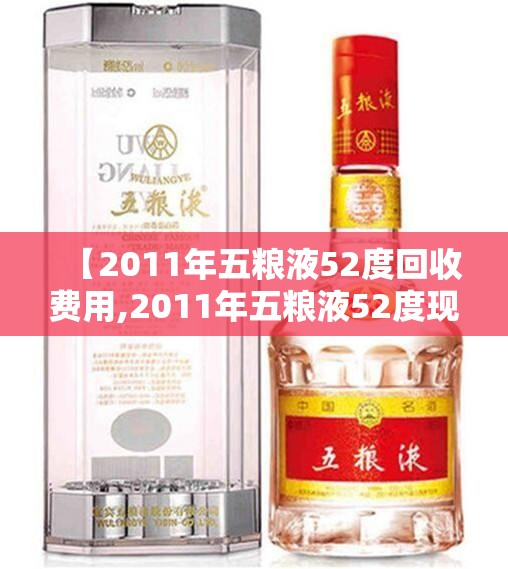 【2011年五粮液52度回收费用,2011年五粮液52度现在卖多少钱】