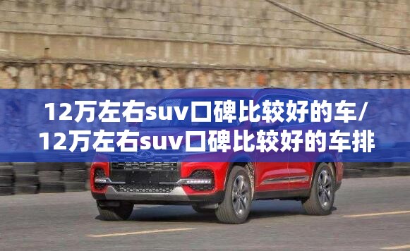 12万左右suv口碑比较好的车/12万左右suv口碑比较好的车排名榜