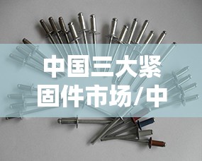 中国三大紧固件市场/中国前十紧固件品牌