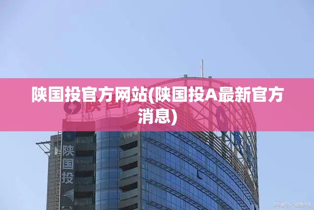 陕国投官方网站(陕国投A最新官方消息)