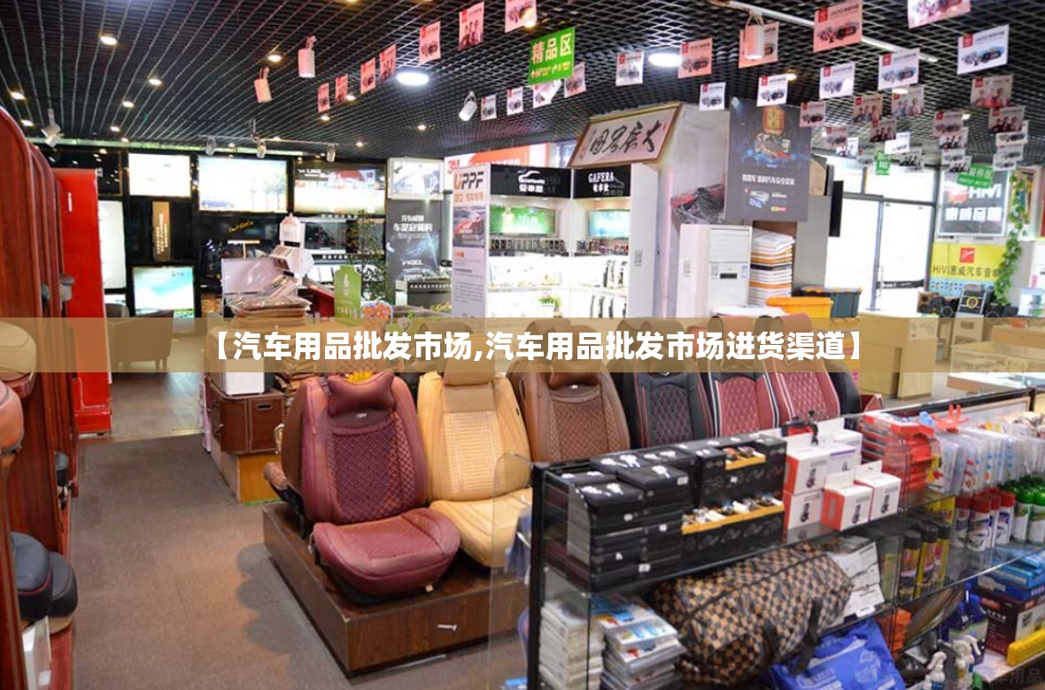 【汽车用品批发市场,汽车用品批发市场进货渠道】 【汽车用品批发市场,汽车用品批发市场进货渠道】