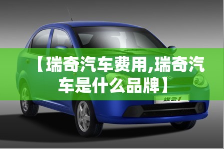 【瑞奇汽车费用,瑞奇汽车是什么品牌】 【瑞奇汽车费用,瑞奇汽车是什么品牌】