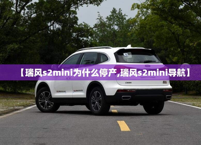 【瑞风s2mini为什么停产,瑞风s2mini导航】