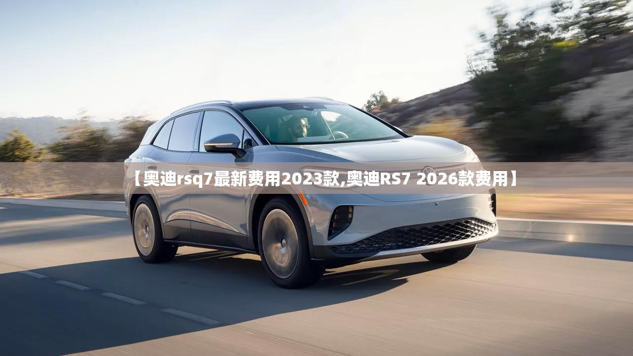 【奥迪rsq7最新费用2023款,奥迪RS7 2026款费用】