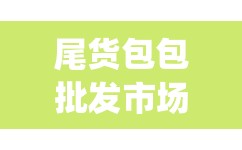 尾货包包批发市场(尾货批发市场哪里便宜)