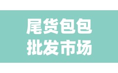 尾货包包批发市场(尾货批发市场哪里便宜)