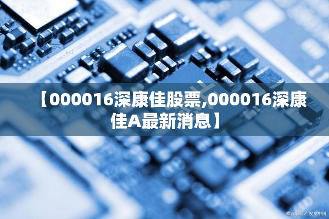 【000016深康佳股票,000016深康佳A最新消息】