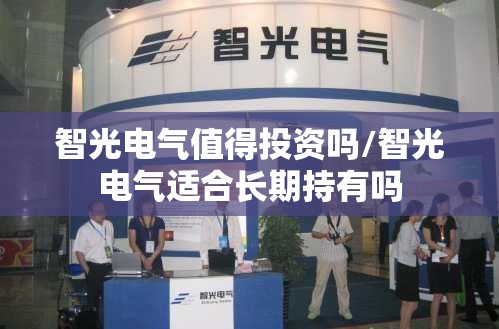 智光电气值得投资吗/智光电气适合长期持有吗 智光电气值得投资吗/智光电气适合长期持有吗