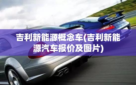 吉利新能源概念车(吉利新能源汽车报价及图片) 吉利新能源概念车(吉利新能源汽车报价及图片)