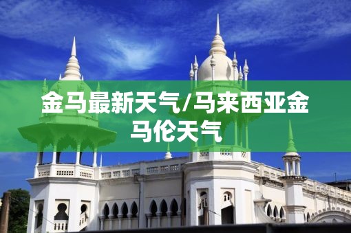 金马最新天气/马来西亚金马伦天气 金马最新天气/马来西亚金马伦天气