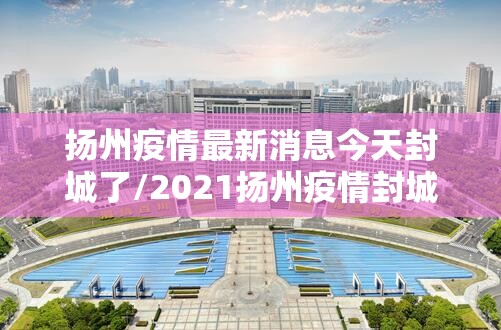 扬州疫情最新消息今天封城了/2021扬州疫情封城时间和解封