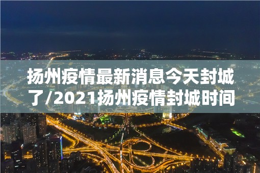 扬州疫情最新消息今天封城了/2021扬州疫情封城时间和解封