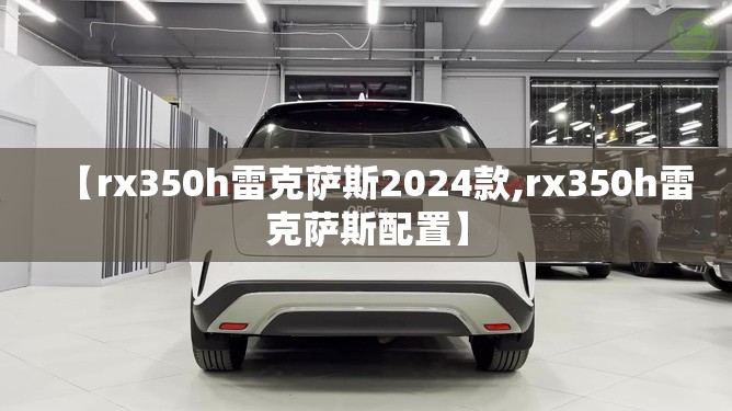 【rx350h雷克萨斯2024款,rx350h雷克萨斯配置】