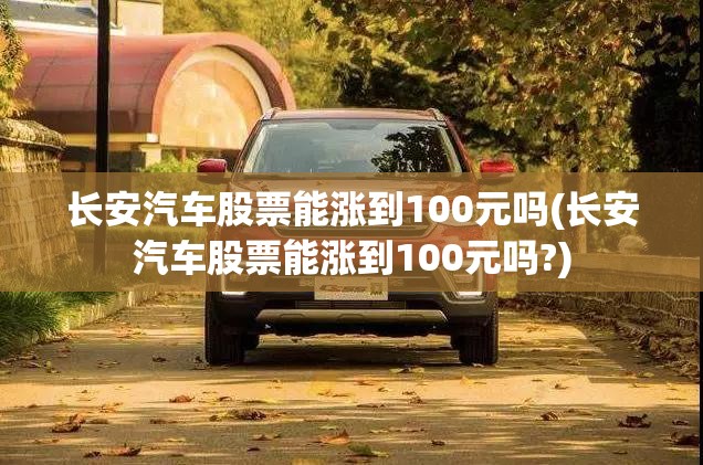 长安汽车股票能涨到100元吗(长安汽车股票能涨到100元吗?) 长安汽车股票能涨到100元吗(长安汽车股票能涨到100元吗?)