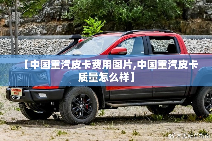 【中国重汽皮卡费用图片,中国重汽皮卡质量怎么样】