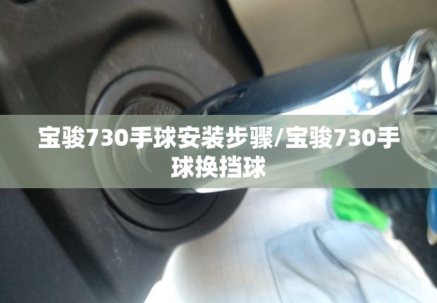 宝骏730手球安装步骤/宝骏730手球换挡球