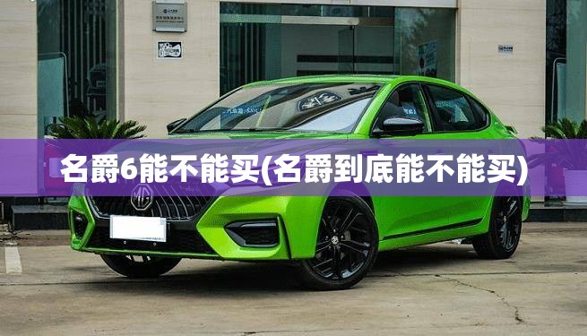 名爵6能不能买(名爵到底能不能买) 名爵6能不能买(名爵到底能不能买)