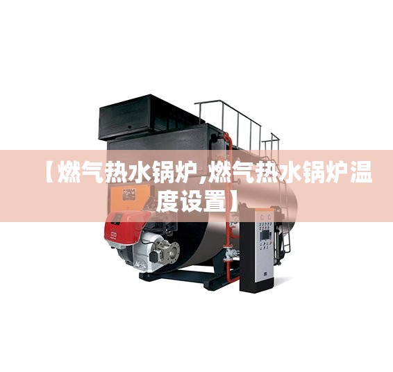【燃气热水锅炉,燃气热水锅炉温度设置】 【燃气热水锅炉,燃气热水锅炉温度设置】