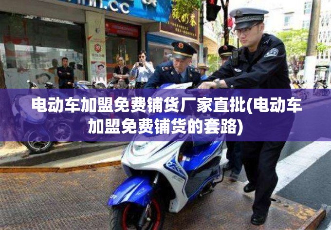 电动车加盟免费铺货厂家直批(电动车加盟免费铺货的套路)