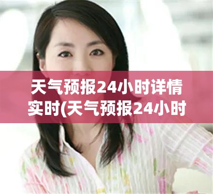 天气预报24小时详情实时(天气预报24小时实时查询百度百科)