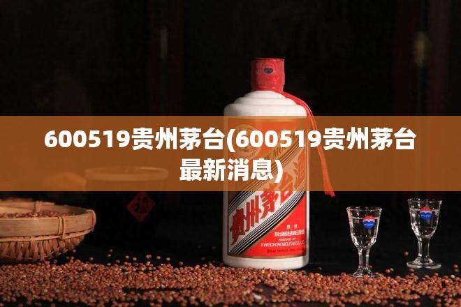 600519贵州茅台(600519贵州茅台最新消息) 600519贵州茅台(600519贵州茅台最新消息)