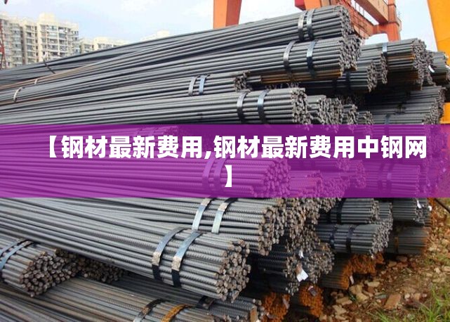 【钢材最新费用,钢材最新费用中钢网】