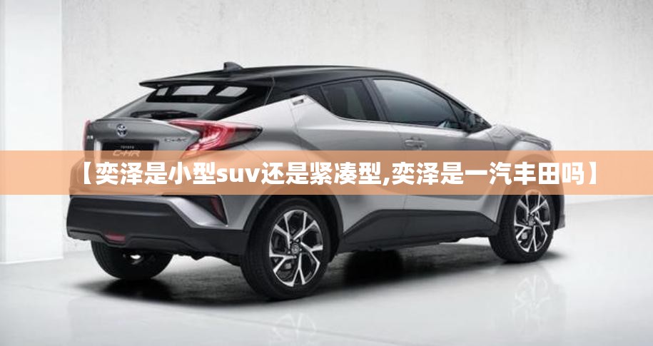 【奕泽是小型suv还是紧凑型,奕泽是一汽丰田吗】