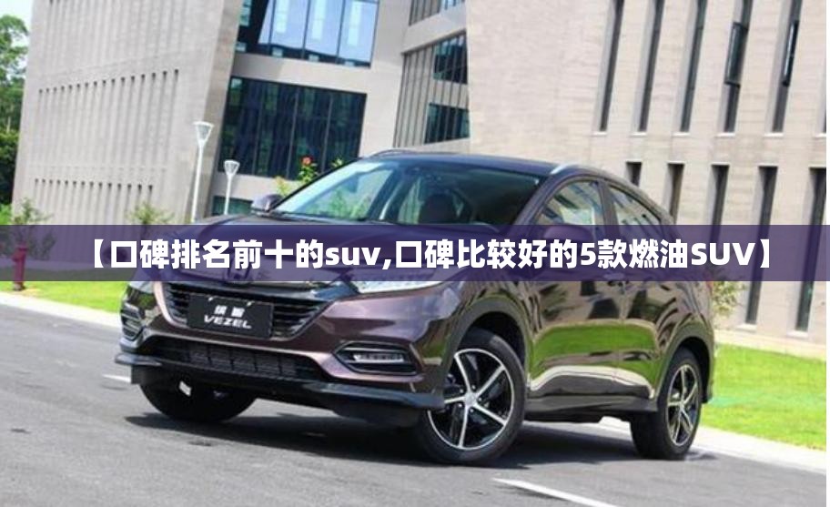 【口碑排名前十的suv,口碑比较好的5款燃油SUV】