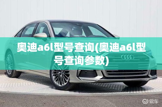 奥迪a6l型号查询(奥迪a6l型号查询参数)