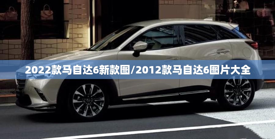 2022款马自达6新款图/2012款马自达6图片大全