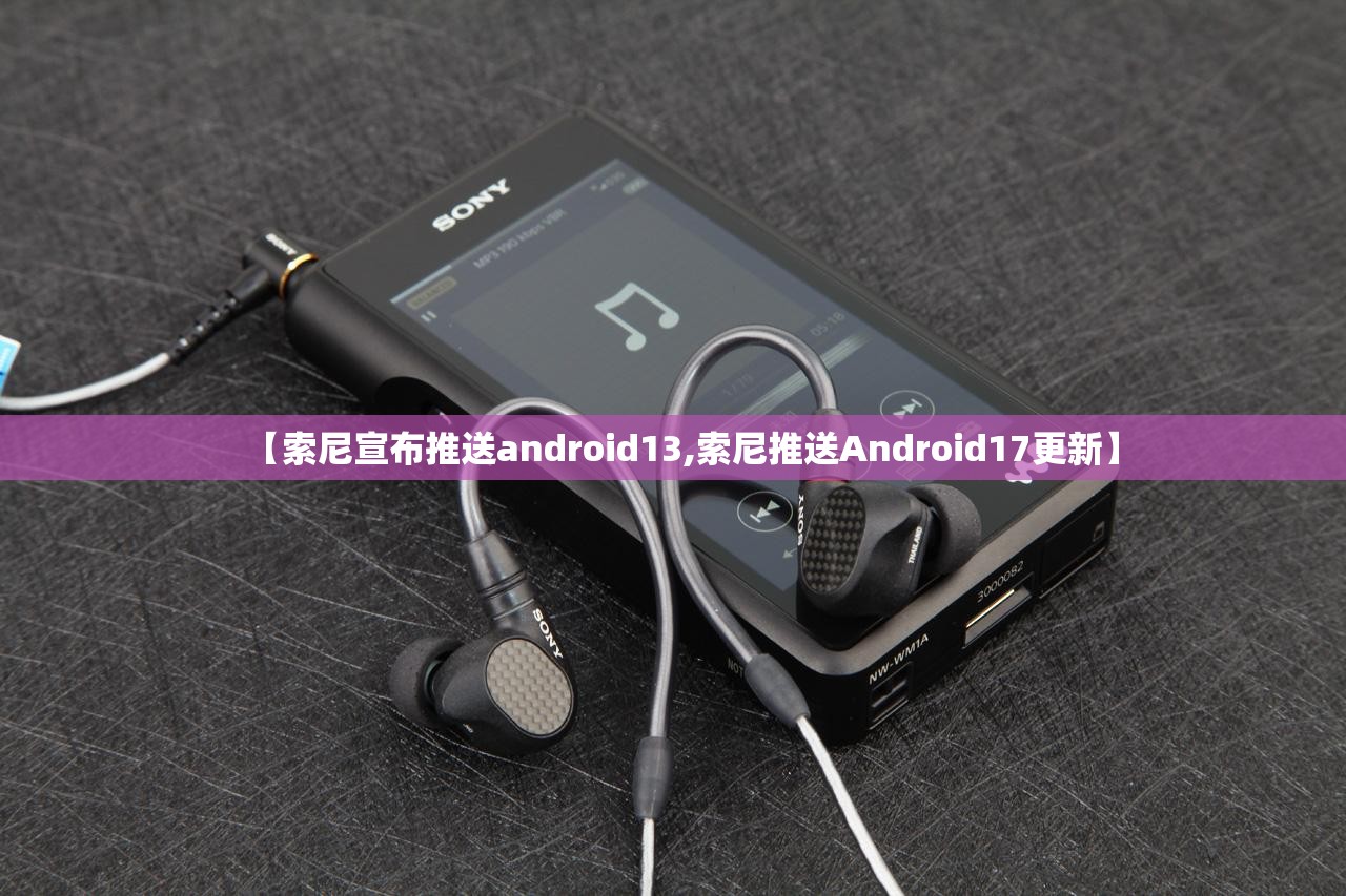 【索尼宣布推送android13,索尼推送Android17更新】 【索尼宣布推送android13,索尼推送Android17更新】