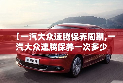 【一汽大众速腾保养周期,一汽大众速腾保养一次多少钱】 【一汽大众速腾保养周期,一汽大众速腾保养一次多少钱】