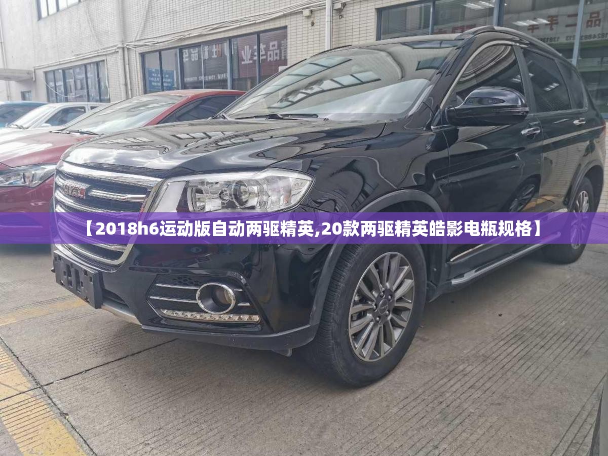 【2018h6运动版自动两驱精英,20款两驱精英皓影电瓶规格】