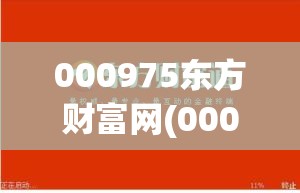 000975东方财富网(000995东方财富网股票行情)