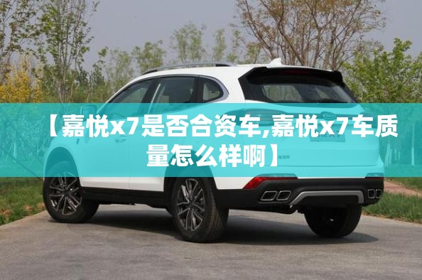 【嘉悦x7是否合资车,嘉悦x7车质量怎么样啊】 【嘉悦x7是否合资车,嘉悦x7车质量怎么样啊】