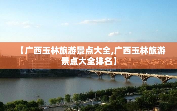 【广西玉林旅游景点大全,广西玉林旅游景点大全排名】