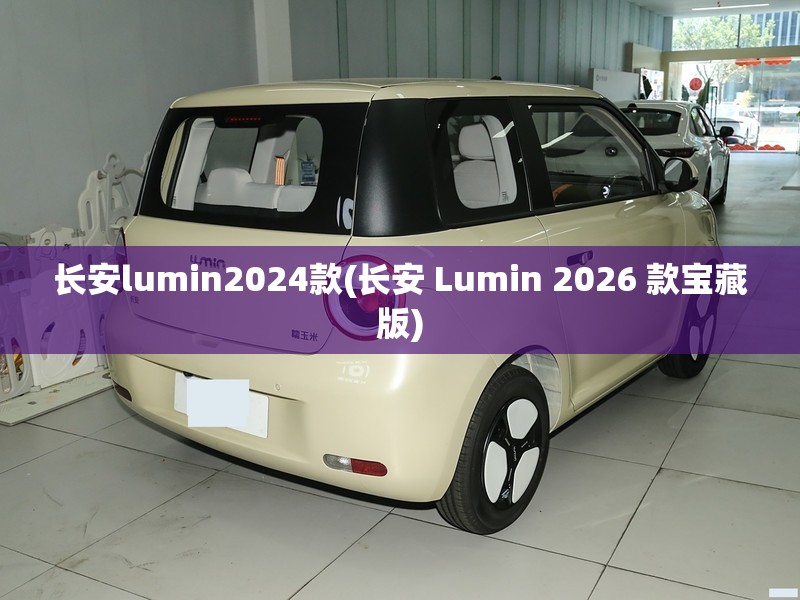 长安lumin2024款(长安 Lumin 2026 款宝藏版)