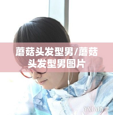 蘑菇头发型男/蘑菇头发型男图片