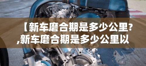 【新车磨合期是多少公里?,新车磨合期是多少公里以内】 【新车磨合期是多少公里?,新车磨合期是多少公里以内】