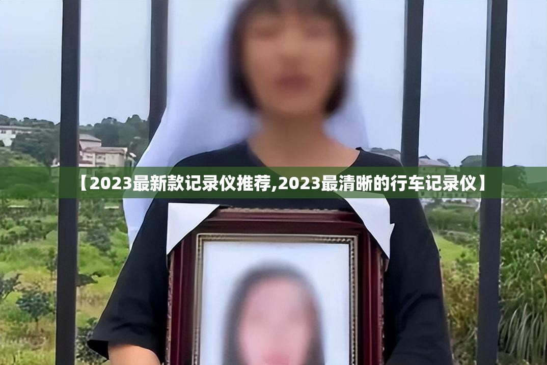 【2023最新款记录仪推荐,2023最清晰的行车记录仪】 【2023最新款记录仪推荐,2023最清晰的行车记录仪】