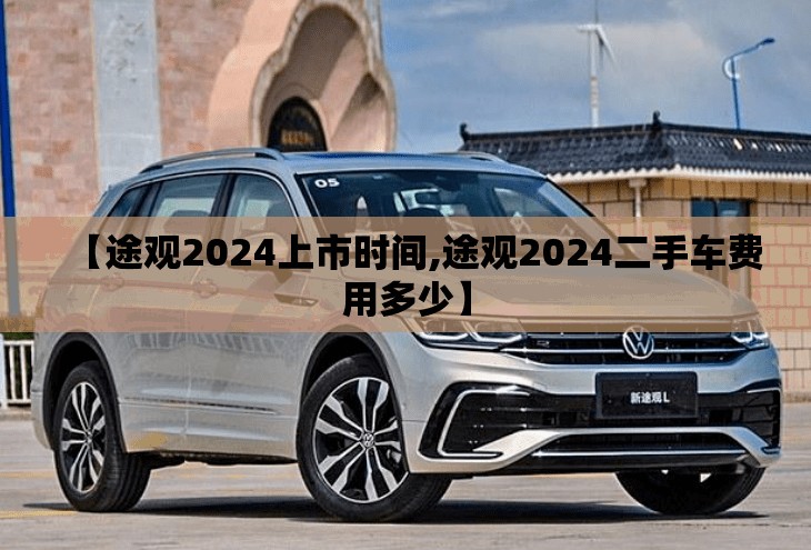 【途观2024上市时间,途观2024二手车费用多少】