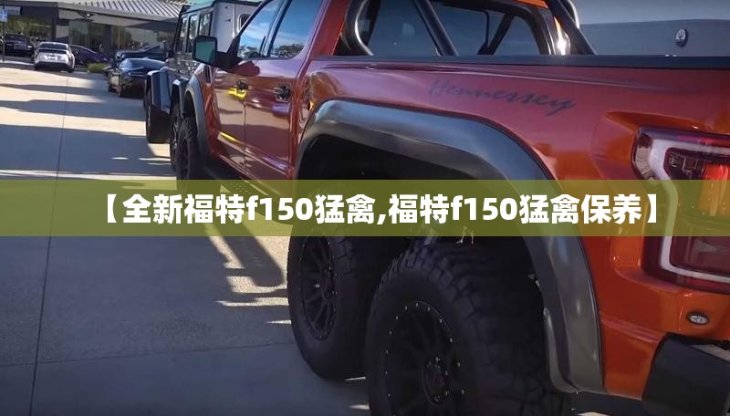 【全新福特f150猛禽,福特f150猛禽保养】 【全新福特f150猛禽,福特f150猛禽保养】